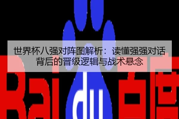 世界杯八强对阵图解析：读懂强强对话背后的晋级逻辑与战术悬念