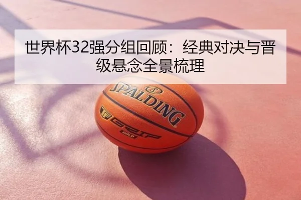 世界杯32强分组回顾：经典对决与晋级悬念全景梳理