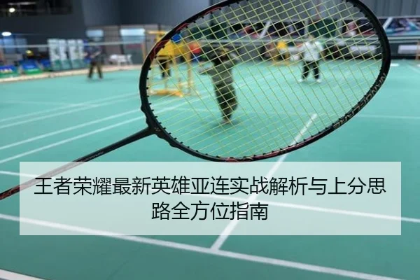 王者荣耀最新英雄亚连实战解析与上分思路全方位指南